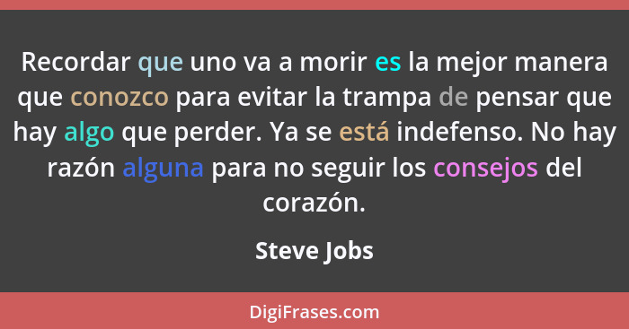 Recordar que uno va a morir es la mejor manera que conozco para evitar la trampa de pensar que hay algo que perder. Ya se está indefenso.... - Steve Jobs