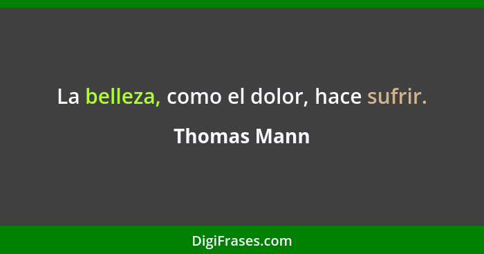 La belleza, como el dolor, hace sufrir.... - Thomas Mann