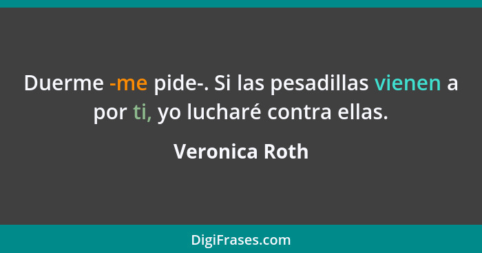 Duerme -me pide-. Si las pesadillas vienen a por ti, yo lucharé contra ellas.... - Veronica Roth