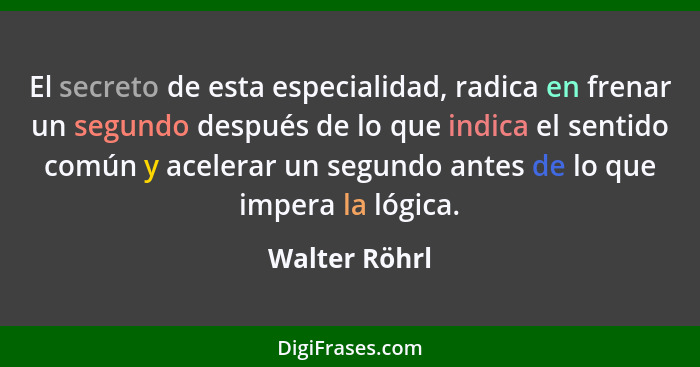 El secreto de esta especialidad, radica en frenar un segundo después de lo que indica el sentido común y acelerar un segundo antes de l... - Walter Röhrl