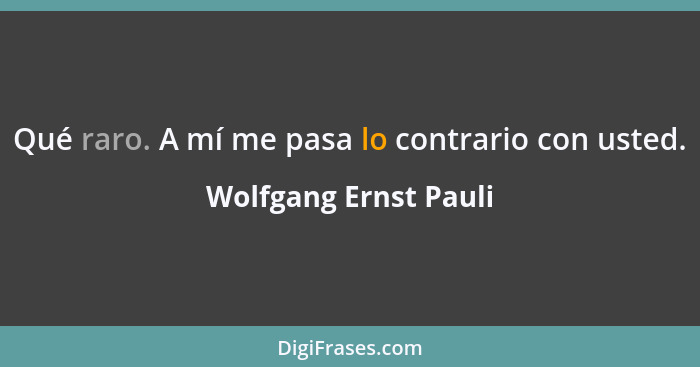 Qué raro. A mí me pasa lo contrario con usted.... - Wolfgang Ernst Pauli