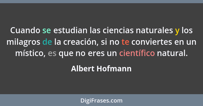 Cuando se estudian las ciencias naturales y los milagros de la creación, si no te conviertes en un místico, es que no eres un científ... - Albert Hofmann
