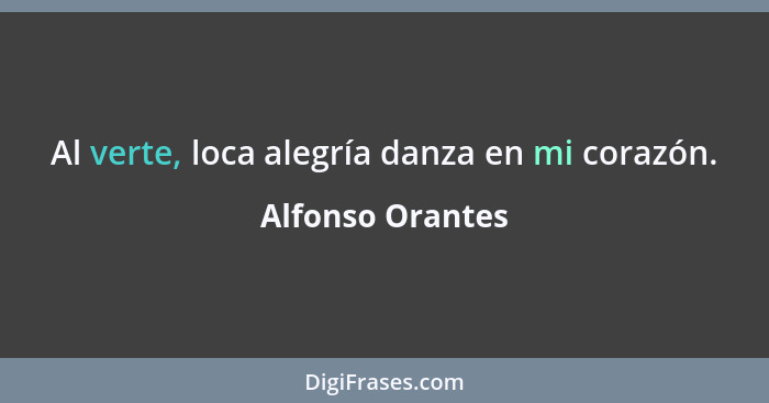 Al verte, loca alegría danza en mi corazón.... - Alfonso Orantes