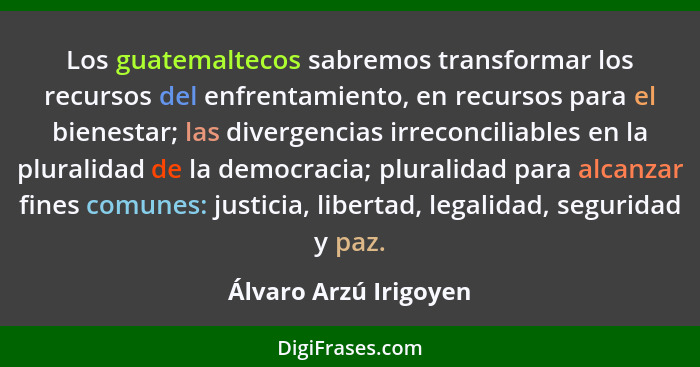 Los guatemaltecos sabremos transformar los recursos del enfrentamiento, en recursos para el bienestar; las divergencias irrecon... - Álvaro Arzú Irigoyen
