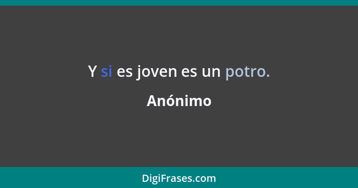 Y si es joven es un potro.... - Anónimo