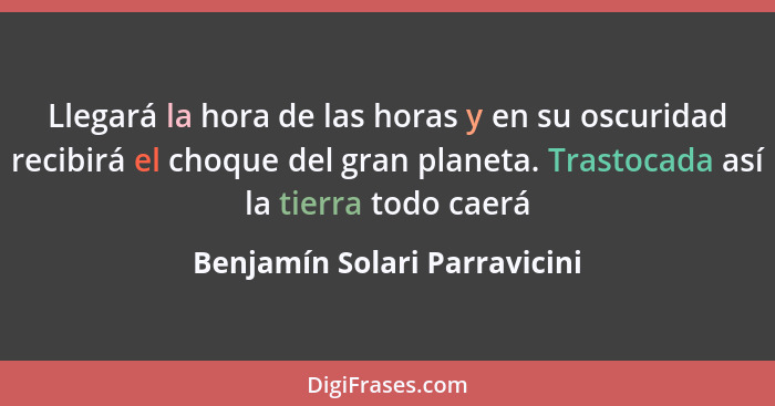 Llegará la hora de las horas y en su oscuridad recibirá el choque del gran planeta. Trastocada así la tierra todo caerá... - Benjamín Solari Parravicini