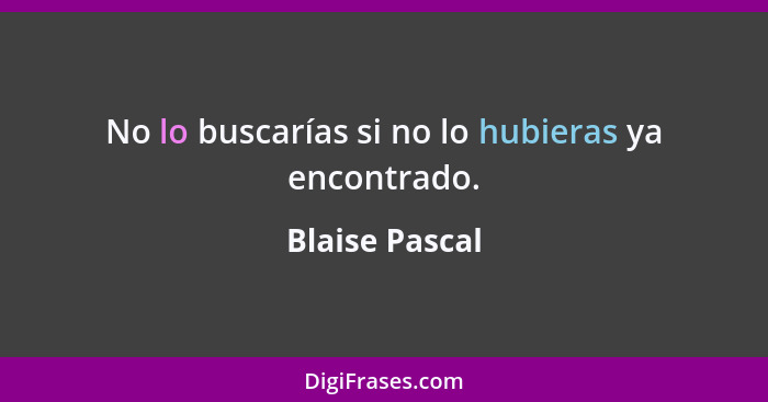 No lo buscarías si no lo hubieras ya encontrado.... - Blaise Pascal