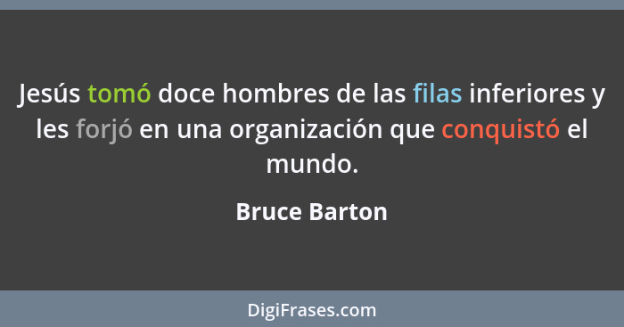 Jesús tomó doce hombres de las filas inferiores y les forjó en una organización que conquistó el mundo.... - Bruce Barton