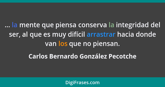 ... la mente que piensa conserva la integridad del ser, al que es muy difícil arrastrar hacia donde van los que no... - Carlos Bernardo González Pecotche