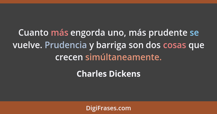 Cuanto más engorda uno, más prudente se vuelve. Prudencia y barriga son dos cosas que crecen simúltaneamente.... - Charles Dickens