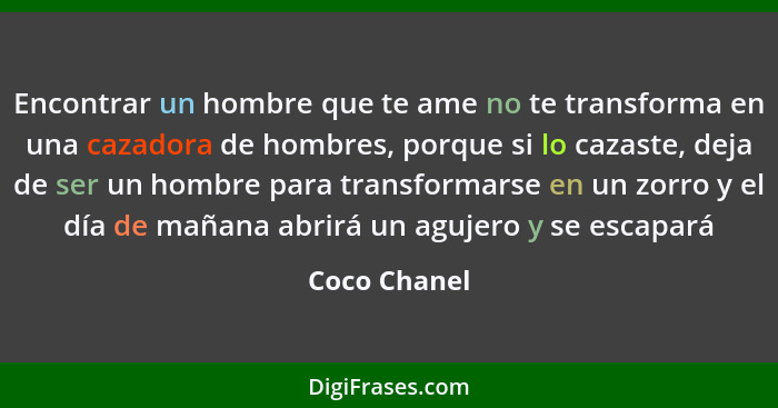 Encontrar un hombre que te ame no te transforma en una cazadora de hombres, porque si lo cazaste, deja de ser un hombre para transformar... - Coco Chanel
