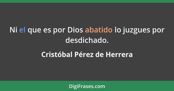 Ni el que es por Dios abatido lo juzgues por desdichado.... - Cristóbal Pérez de Herrera
