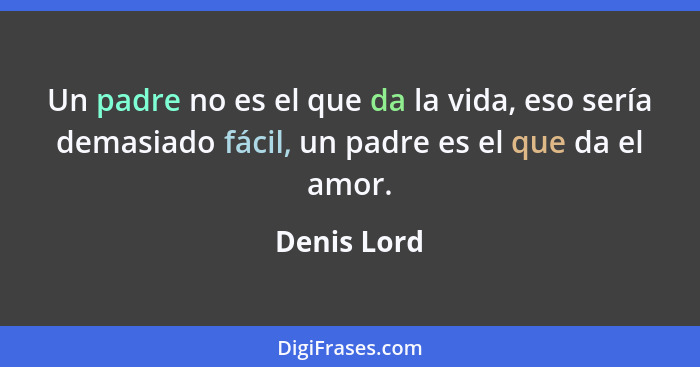 Un padre no es el que da la vida, eso sería demasiado fácil, un padre es el que da el amor.... - Denis Lord