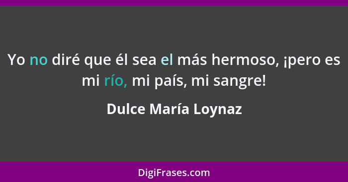 Yo no diré que él sea el más hermoso, ¡pero es mi río, mi país, mi sangre!... - Dulce María Loynaz