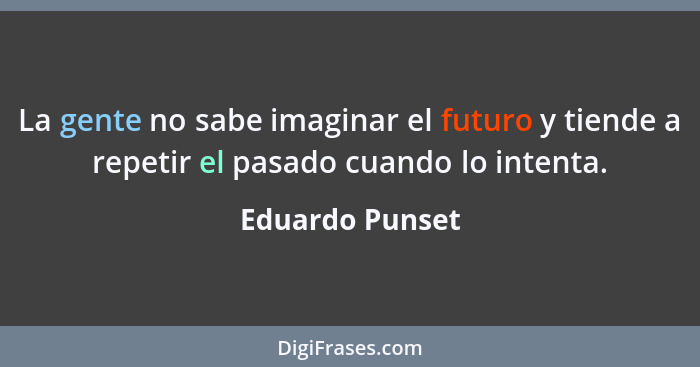 La gente no sabe imaginar el futuro y tiende a repetir el pasado cuando lo intenta.... - Eduardo Punset