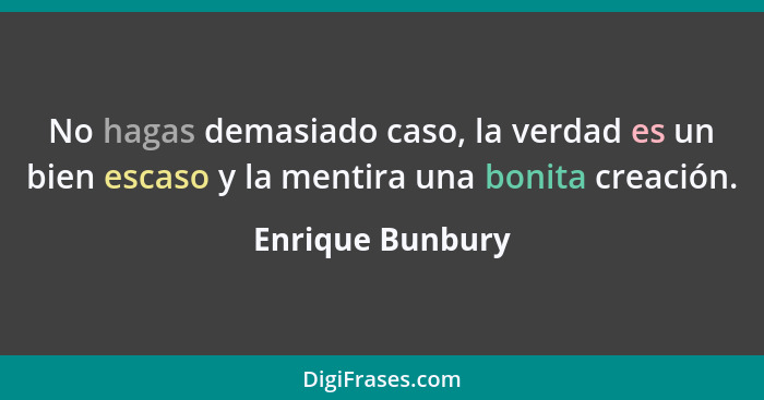 No hagas demasiado caso, la verdad es un bien escaso y la mentira una bonita creación.... - Enrique Bunbury