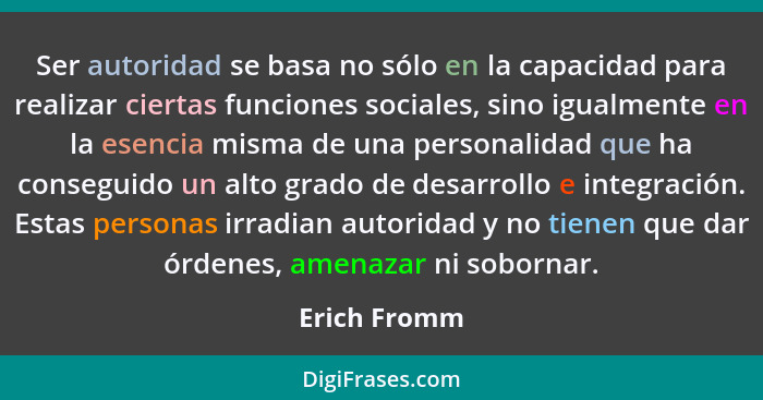 Ser autoridad se basa no sólo en la capacidad para realizar ciertas funciones sociales, sino igualmente en la esencia misma de una perso... - Erich Fromm