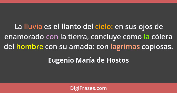 La lluvia es el llanto del cielo: en sus ojos de enamorado con la tierra, concluye como la cólera del hombre con su amada: c... - Eugenio María de Hostos