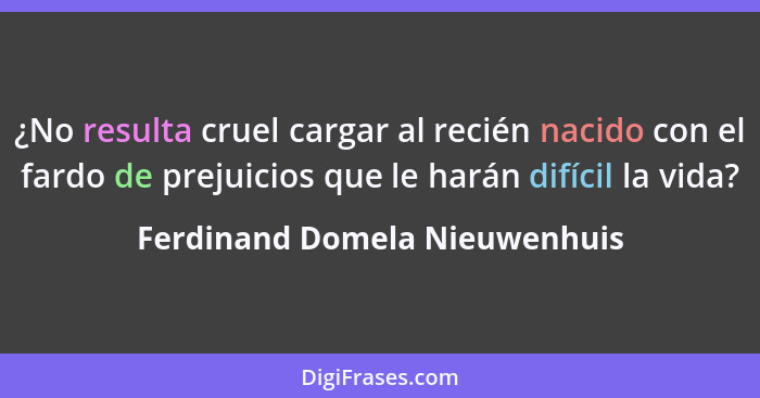 ¿No resulta cruel cargar al recién nacido con el fardo de prejuicios que le harán difícil la vida?... - Ferdinand Domela Nieuwenhuis