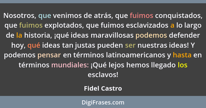 Nosotros, que venimos de atrás, que fuimos conquistados, que fuimos explotados, que fuimos esclavizados a lo largo de la historia, ¡qué... - Fidel Castro