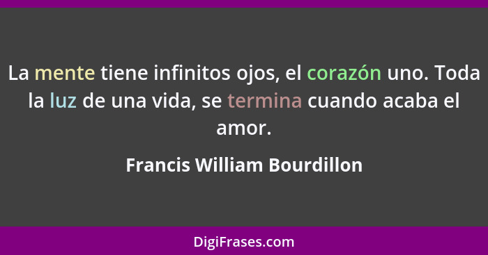 La mente tiene infinitos ojos, el corazón uno. Toda la luz de una vida, se termina cuando acaba el amor.... - Francis William Bourdillon