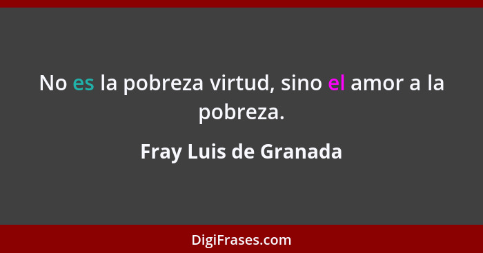 No es la pobreza virtud, sino el amor a la pobreza.... - Fray Luis de Granada