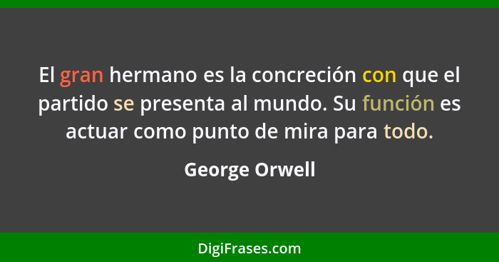 El gran hermano es la concreción con que el partido se presenta al mundo. Su función es actuar como punto de mira para todo.... - George Orwell