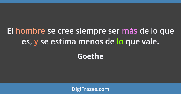 El hombre se cree siempre ser más de lo que es, y se estima menos de lo que vale.... - Goethe