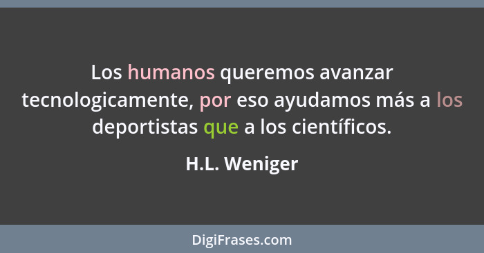 Los humanos queremos avanzar tecnologicamente, por eso ayudamos más a los deportistas que a los científicos.... - H.L. Weniger