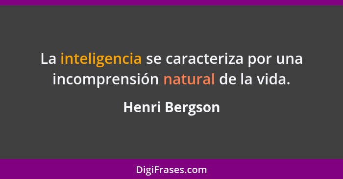 La inteligencia se caracteriza por una incomprensión natural de la vida.... - Henri Bergson