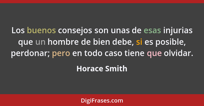 Los buenos consejos son unas de esas injurias que un hombre de bien debe, si es posible, perdonar; pero en todo caso tiene que olvidar.... - Horace Smith