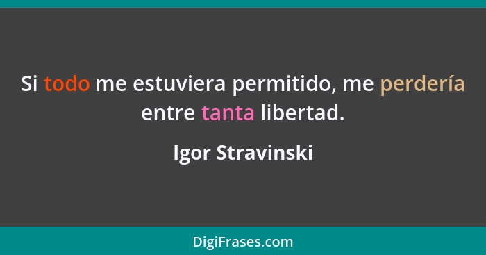 Si todo me estuviera permitido, me perdería entre tanta libertad.... - Igor Stravinski