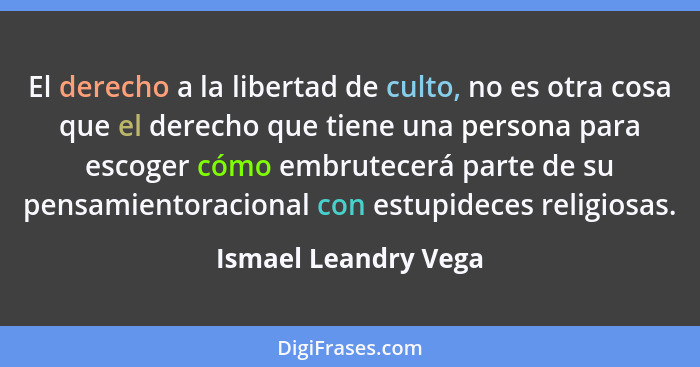 El derecho a la libertad de culto, no es otra cosa que el derecho que tiene una persona para escoger cómo embrutecerá parte de s... - Ismael Leandry Vega