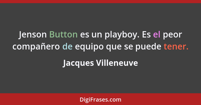 Jenson Button es un playboy. Es el peor compañero de equipo que se puede tener.... - Jacques Villeneuve