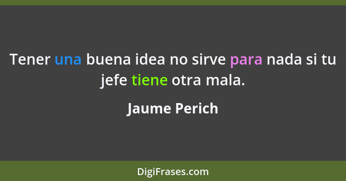 Tener una buena idea no sirve para nada si tu jefe tiene otra mala.... - Jaume Perich