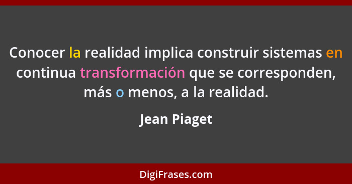 Conocer la realidad implica construir sistemas en continua transformación que se corresponden, más o menos, a la realidad.... - Jean Piaget