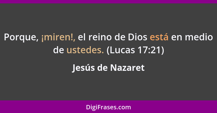 Porque, ¡miren!, el reino de Dios está en medio de ustedes. (Lucas 17:21)... - Jesús de Nazaret