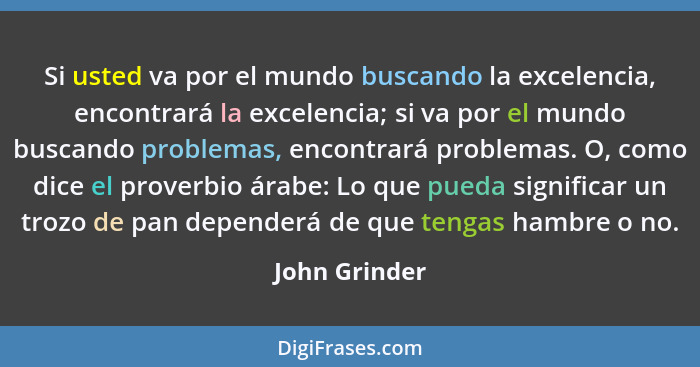 Si usted va por el mundo buscando la excelencia, encontrará la excelencia; si va por el mundo buscando problemas, encontrará problemas.... - John Grinder