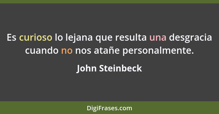 Es curioso lo lejana que resulta una desgracia cuando no nos atañe personalmente.... - John Steinbeck