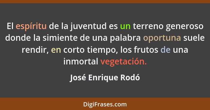 El espíritu de la juventud es un terreno generoso donde la simiente de una palabra oportuna suele rendir, en corto tiempo, los fru... - José Enrique Rodó