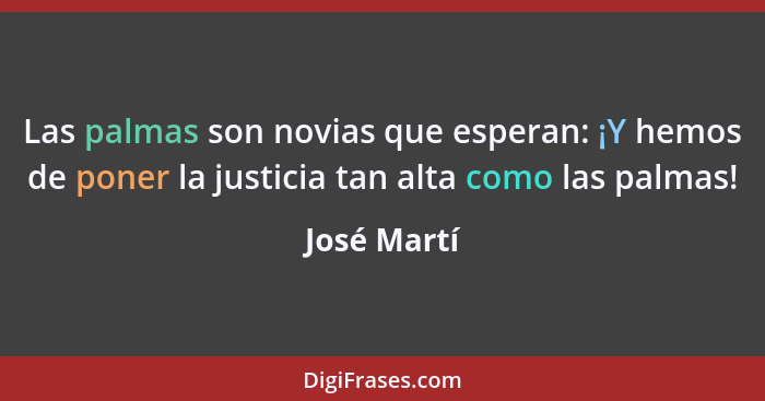 Las palmas son novias que esperan: ¡Y hemos de poner la justicia tan alta como las palmas!... - José Martí