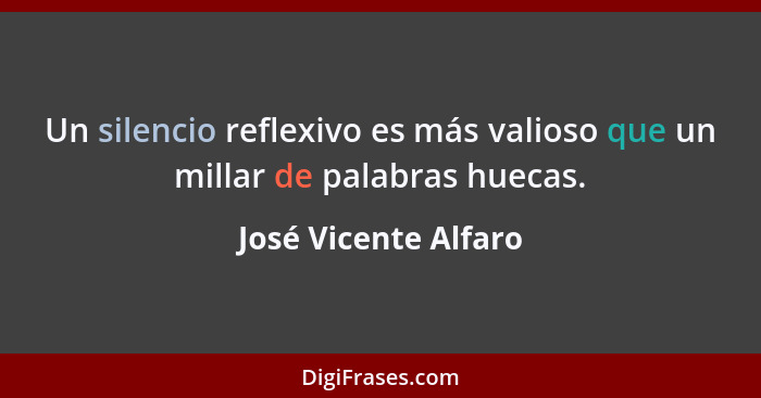 Un silencio reflexivo es más valioso que un millar de palabras huecas.... - José Vicente Alfaro