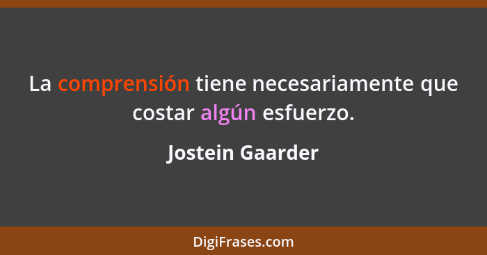 La comprensión tiene necesariamente que costar algún esfuerzo.... - Jostein Gaarder