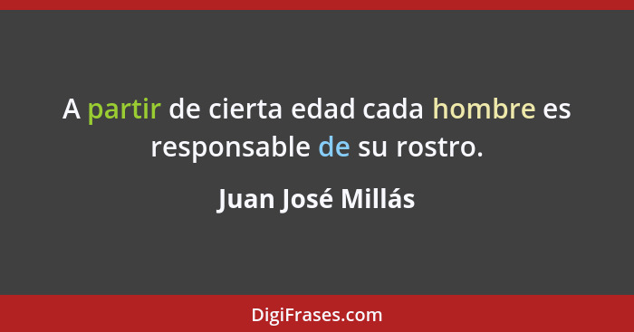 A partir de cierta edad cada hombre es responsable de su rostro.... - Juan José Millás