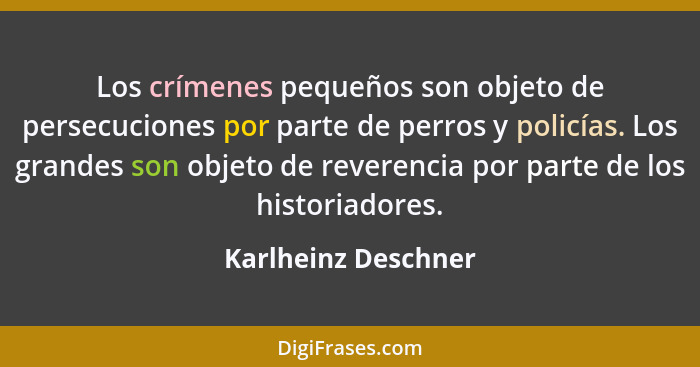 Los crímenes pequeños son objeto de persecuciones por parte de perros y policías. Los grandes son objeto de reverencia por parte... - Karlheinz Deschner