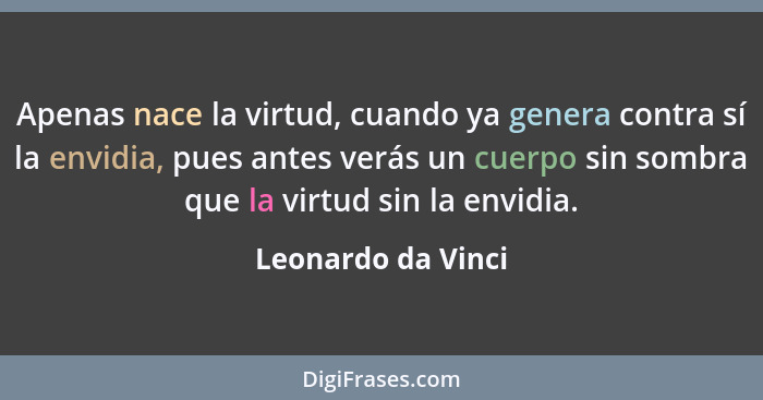 Apenas nace la virtud, cuando ya genera contra sí la envidia, pues antes verás un cuerpo sin sombra que la virtud sin la envidia.... - Leonardo da Vinci