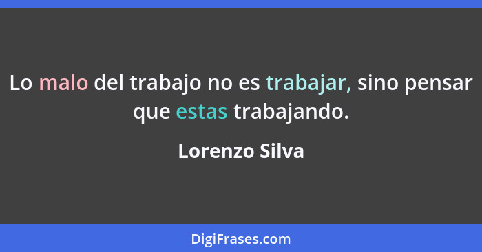 Lo malo del trabajo no es trabajar, sino pensar que estas trabajando.... - Lorenzo Silva