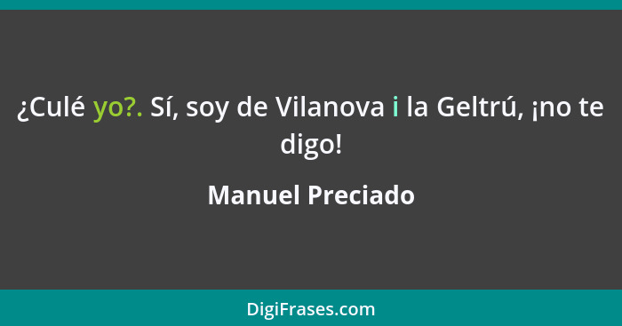 ¿Culé yo?. Sí, soy de Vilanova i la Geltrú, ¡no te digo!... - Manuel Preciado