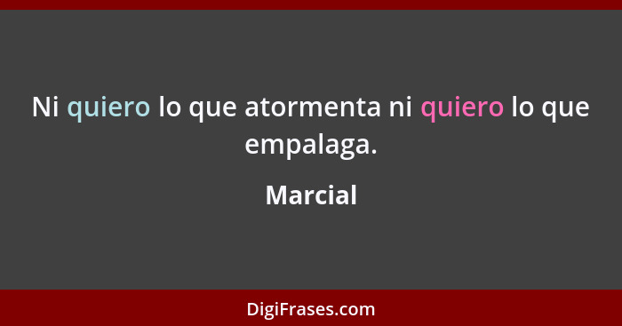 Ni quiero lo que atormenta ni quiero lo que empalaga.... - Marcial