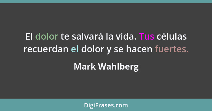 El dolor te salvará la vida. Tus células recuerdan el dolor y se hacen fuertes.... - Mark Wahlberg